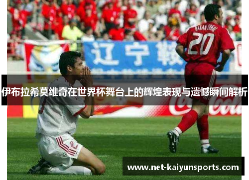 伊布拉希莫维奇在世界杯舞台上的辉煌表现与遗憾瞬间解析