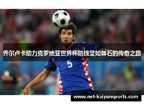 乔尔卢卡助力克罗地亚世界杯防线坚如磐石的传奇之路