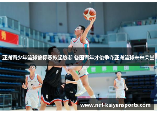 亚洲青少年篮球锦标赛掀起热潮 各国青年才俊争夺亚洲篮球未来荣誉