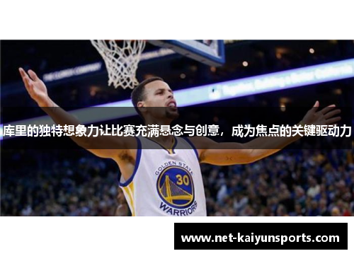 库里的独特想象力让比赛充满悬念与创意，成为焦点的关键驱动力