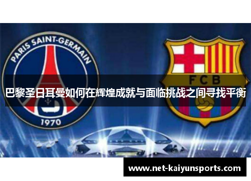巴黎圣日耳曼如何在辉煌成就与面临挑战之间寻找平衡