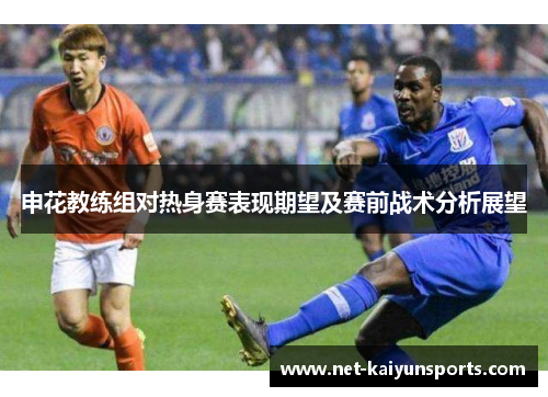 申花教练组对热身赛表现期望及赛前战术分析展望