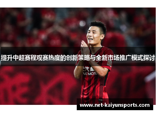 提升中超赛程观赛热度的创新策略与全新市场推广模式探讨