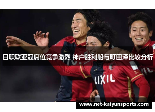 日职联亚冠席位竞争激烈 神户胜利船与町田泽比较分析