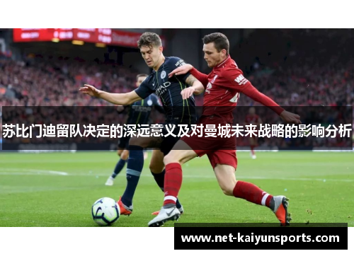 苏比门迪留队决定的深远意义及对曼城未来战略的影响分析