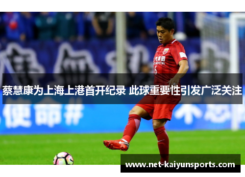 蔡慧康为上海上港首开纪录 此球重要性引发广泛关注