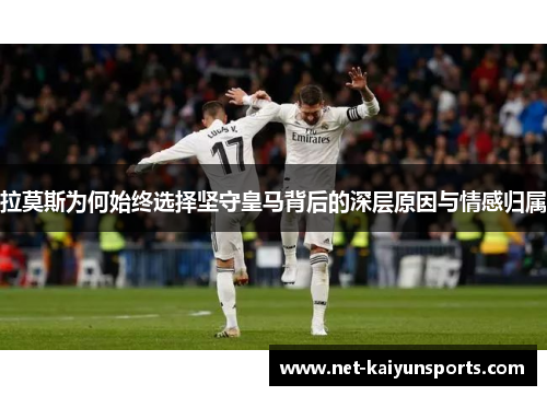 拉莫斯为何始终选择坚守皇马背后的深层原因与情感归属