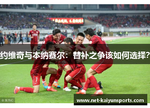 约维奇与本纳赛尔：替补之争该如何选择？