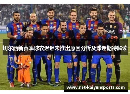 切尔西新赛季球衣迟迟未推出原因分析及球迷期待解读