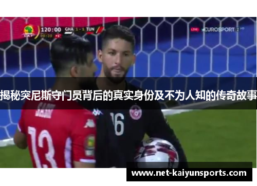 揭秘突尼斯守门员背后的真实身份及不为人知的传奇故事