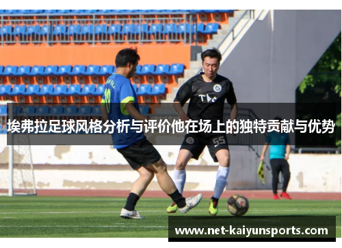 埃弗拉足球风格分析与评价他在场上的独特贡献与优势 埃弗拉足球风格分析与评价他在场上的独特贡献与优势