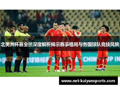 北美洲杯赛全景深度解析揭示赛事格局与各国球队竞技风貌 北美洲杯赛全景深度解析揭示赛事格局与各国球队竞技风貌