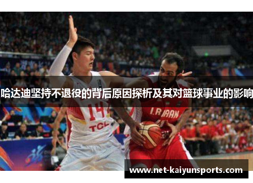 哈达迪坚持不退役的背后原因探析及其对篮球事业的影响 哈达迪坚持不退役的背后原因探析及其对篮球事业的影响