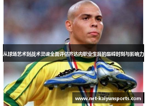 从球场艺术到战术灵魂全面评估齐达内职业生涯的巅峰时刻与影响力 从球场艺术到战术灵魂全面评估齐达内职业生涯的巅峰时刻与影响力