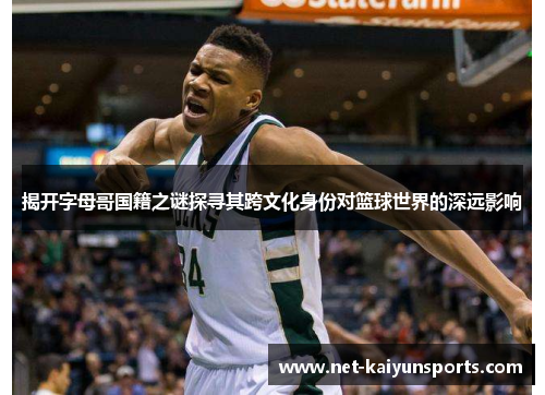 揭开字母哥国籍之谜探寻其跨文化身份对篮球世界的深远影响 揭开字母哥国籍之谜探寻其跨文化身份对篮球世界的深远影响