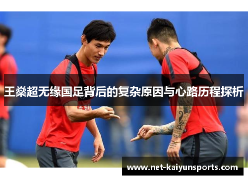 王燊超无缘国足背后的复杂原因与心路历程探析 王燊超无缘国足背后的复杂原因与心路历程探析